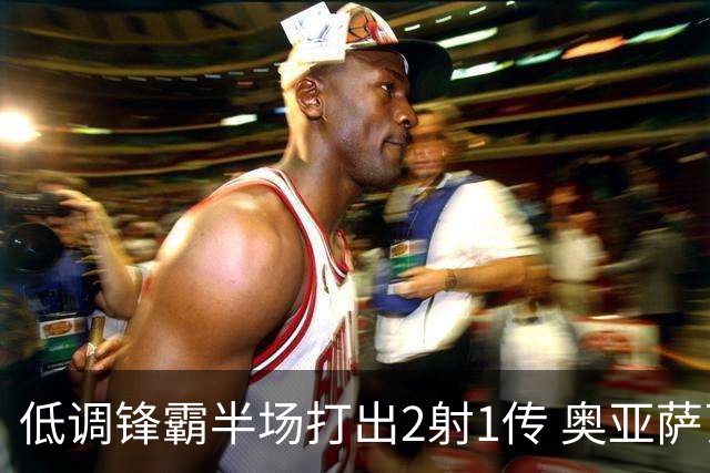 低调锋霸半场打出2射1传 奥亚萨瓦尔西班牙锋线新答案