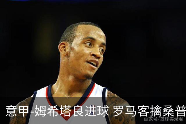 意甲-姆希塔良进球 罗马客擒桑普多利亚夺连胜