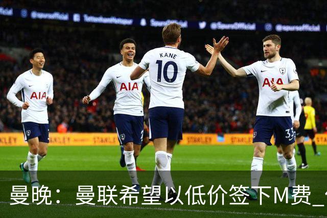 曼晚：曼联希望以低价签下M费 但热刺的加入可能会引发价格战